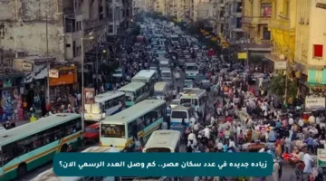 زيادة جديدة في عدد سكان مصر.. كم وصل العدد الرسمي الآن؟